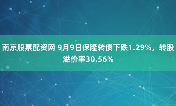 南京股票配资网 9月9日保隆转债下跌1.29%，转股溢价率30.56%