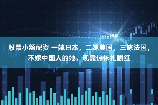 股票小额配资 一嫁日本，二嫁美国，三嫁法国，不嫁中国人的她，现靠热依扎翻红