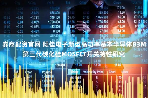 券商配资官网 倾佳电子新型高功率基本半导体B3M第三代碳化硅MOSFET开关特性研究