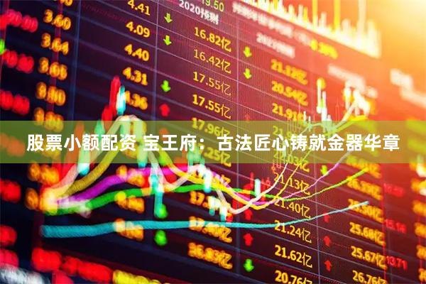 股票小额配资 宝王府：古法匠心铸就金器华章