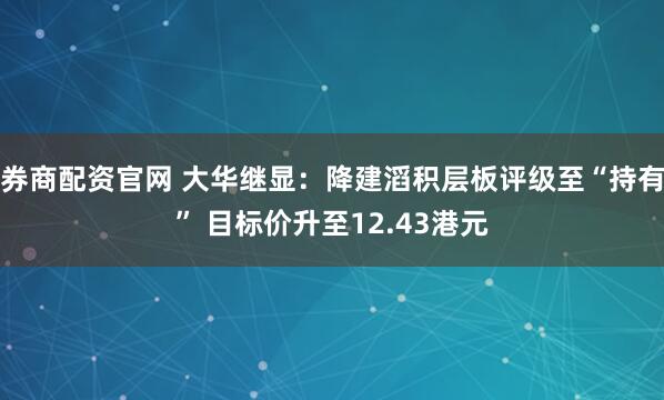 券商配资官网 大华继显：降建滔积层板评级至“持有” 目标价升至12.43港元
