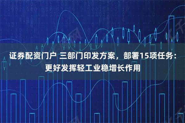 证券配资门户 三部门印发方案，部署15项任务：更好发挥轻工业稳增长作用