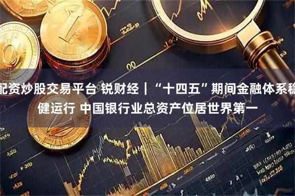 配资炒股交易平台 锐财经｜“十四五”期间金融体系稳健运行 中国银行业总资产位居世界第一