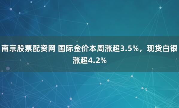 南京股票配资网 国际金价本周涨超3.5%，现货白银涨超4.2%
