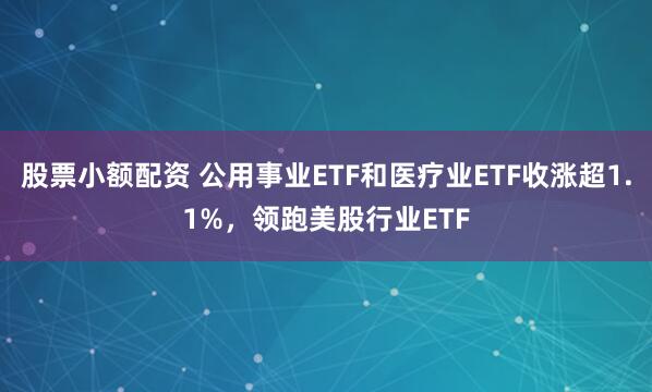 股票小额配资 公用事业ETF和医疗业ETF收涨超1.1%，领跑美股行业ETF