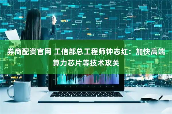 券商配资官网 工信部总工程师钟志红：加快高端算力芯片等技术攻关