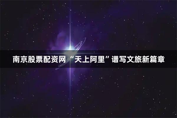 南京股票配资网 “天上阿里”谱写文旅新篇章