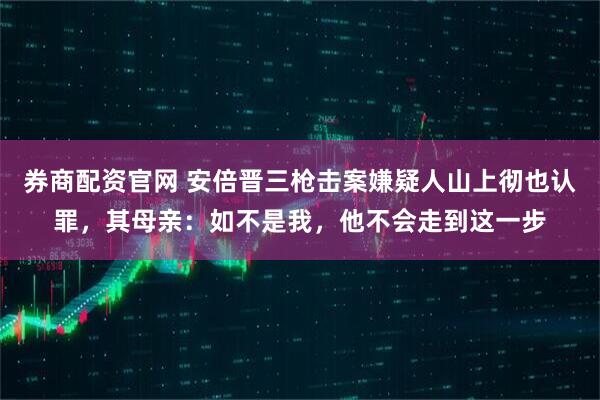 券商配资官网 安倍晋三枪击案嫌疑人山上彻也认罪，其母亲：如不是我，他不会走到这一步