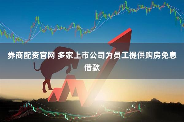 券商配资官网 多家上市公司为员工提供购房免息借款
