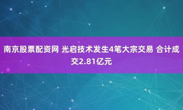南京股票配资网 光启技术发生4笔大宗交易 合计成交2.81亿元