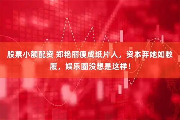 股票小额配资 郑艳丽瘦成纸片人，资本弃她如敝履，娱乐圈没想是这样！