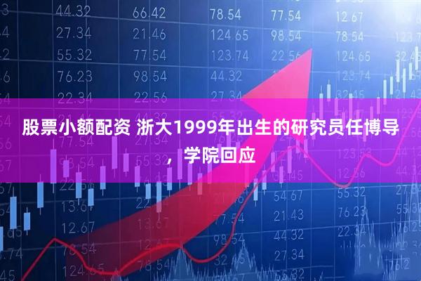 股票小额配资 浙大1999年出生的研究员任博导，学院回应