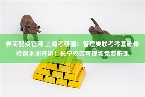 券商配资官网 上海考研圈：管理类联考零基础体验课本周开讲！长宁校区可现场免费听课