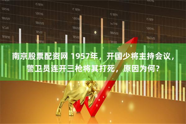 南京股票配资网 1957年，开国少将主持会议，警卫员连开三枪将其打死，原因为何？