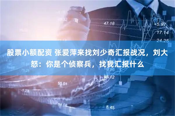 股票小额配资 张爱萍来找刘少奇汇报战况，刘大怒：你是个侦察兵，找我汇报什么