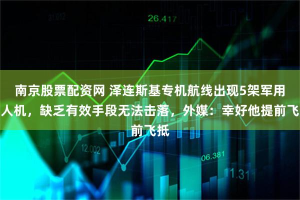 南京股票配资网 泽连斯基专机航线出现5架军用无人机，缺乏有效手段无法击落，外媒：幸好他提前飞抵
