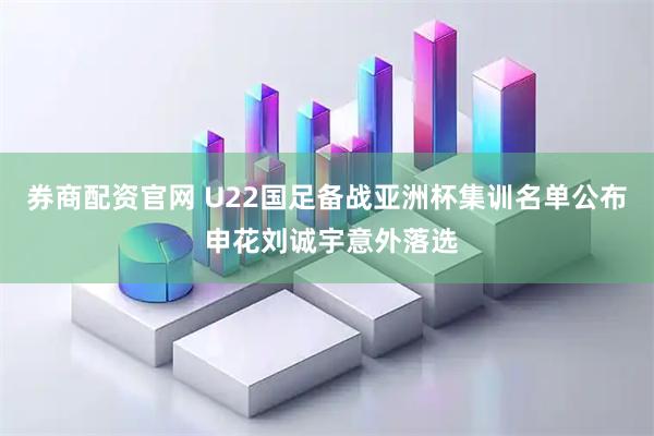 券商配资官网 U22国足备战亚洲杯集训名单公布 申花刘诚宇意外落选