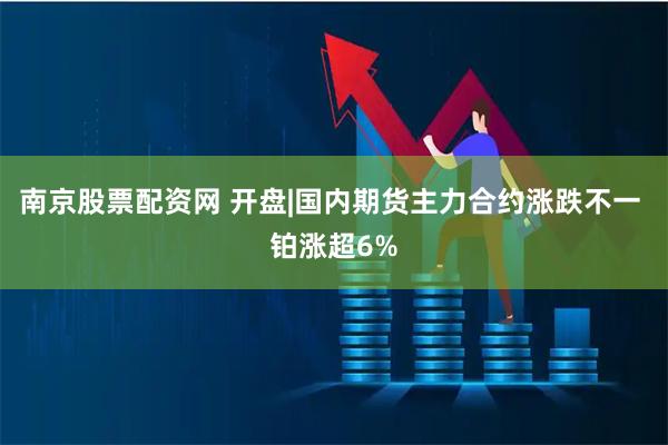 南京股票配资网 开盘|国内期货主力合约涨跌不一 铂涨超6%