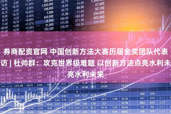 券商配资官网 中国创新方法大赛历届金奖团队代表专访 | 杜帅群：攻克世界级难题 以创新方法点亮水利未来
