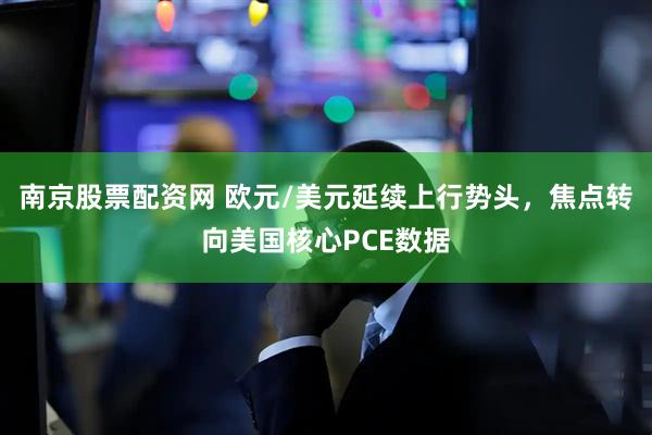 南京股票配资网 欧元/美元延续上行势头，焦点转向美国核心PCE数据