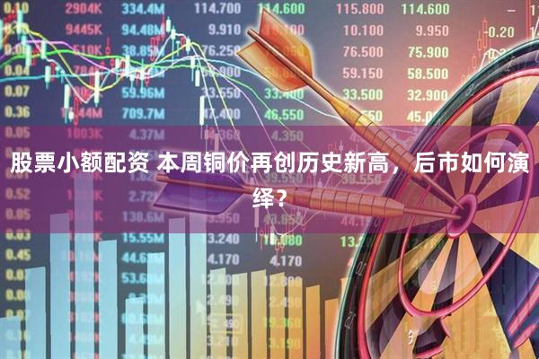 股票小额配资 本周铜价再创历史新高，后市如何演绎？