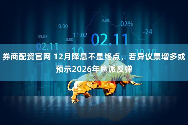 券商配资官网 12月降息不是终点，若异议票增多或预示2026年鹰派反弹