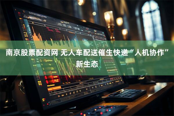 南京股票配资网 无人车配送催生快递“人机协作”新生态
