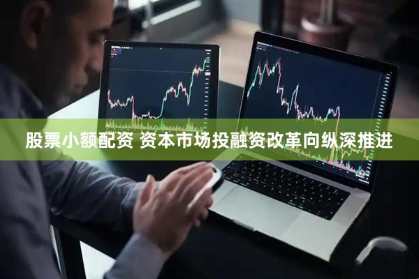 股票小额配资 资本市场投融资改革向纵深推进