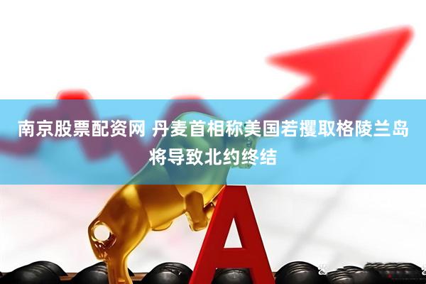 南京股票配资网 丹麦首相称美国若攫取格陵兰岛将导致北约终结