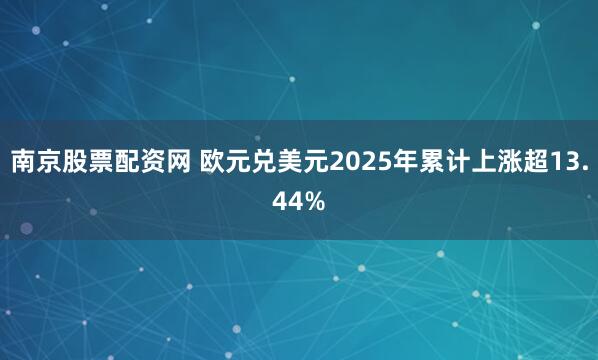 南京股票配资网 欧元兑美元2025年累计上涨超13.44%