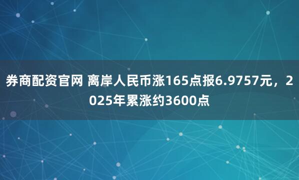 券商配资官网 离岸人民币涨165点报6.9757元，2025年累涨约3600点