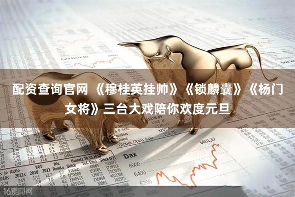 配资查询官网 《穆桂英挂帅》《锁麟囊》《杨门女将》三台大戏陪你欢度元旦