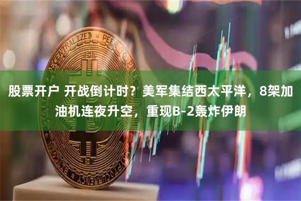 股票开户 开战倒计时？美军集结西太平洋，8架加油机连夜升空，重现B-2轰炸伊朗