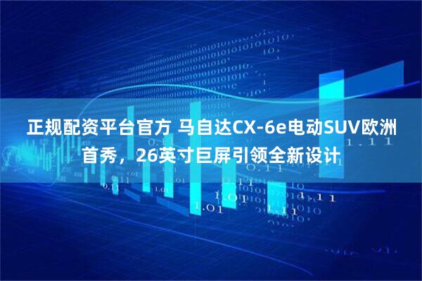 正规配资平台官方 马自达CX-6e电动SUV欧洲首秀，26英寸巨屏引领全新设计