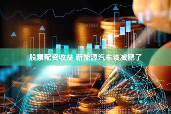 股票配资收益 新能源汽车该减肥了