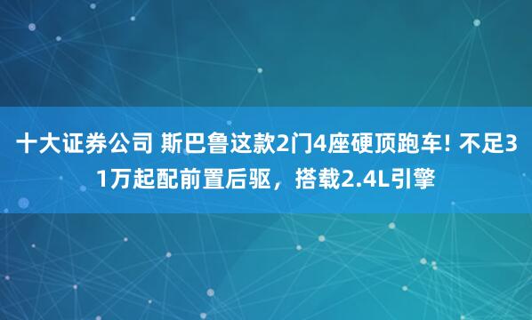 十大证券公司 斯巴鲁这款2门4座硬顶跑车! 不足31万起配前置后驱，搭载2.4L引擎
