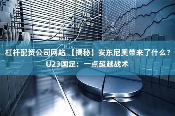 杠杆配资公司网站 【揭秘】安东尼奥带来了什么？U23国足：一点超越战术