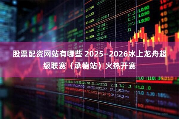 股票配资网站有哪些 2025—2026冰上龙舟超级联赛（承德站）火热开赛