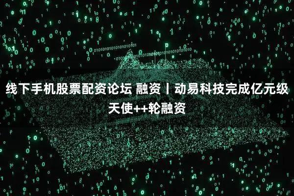 线下手机股票配资论坛 融资丨动易科技完成亿元级天使++轮融资