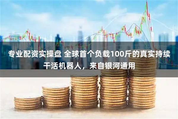 专业配资实操盘 全球首个负载100斤的真实持续干活机器人，来自银河通用