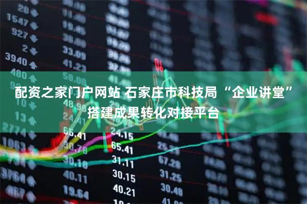 配资之家门户网站 石家庄市科技局 “企业讲堂”搭建成果转化对接平台