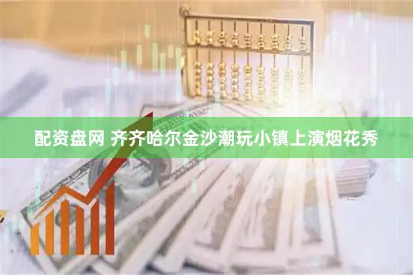 配资盘网 齐齐哈尔金沙潮玩小镇上演烟花秀