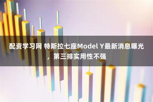 配资学习网 特斯拉七座Model Y最新消息曝光，第三排实用性不强
