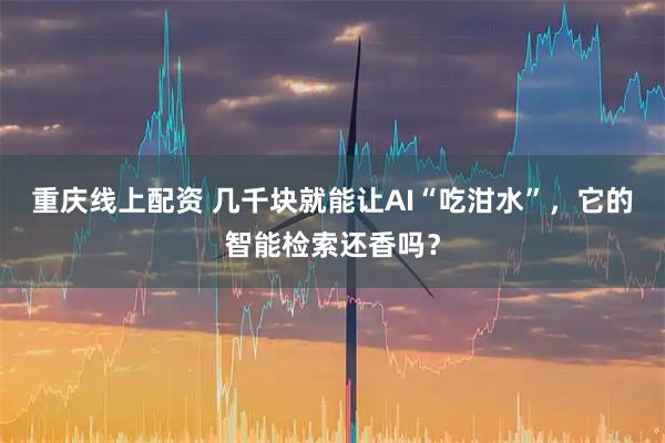 重庆线上配资 几千块就能让AI“吃泔水”，它的智能检索还香吗？