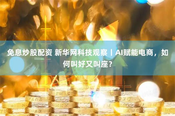 免息炒股配资 新华网科技观察丨AI赋能电商，如何叫好又叫座？