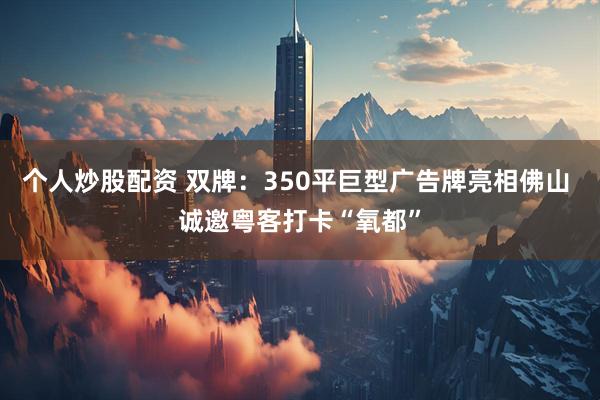 个人炒股配资 双牌：350平巨型广告牌亮相佛山 诚邀粤客打卡“氧都”
