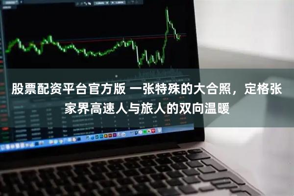 股票配资平台官方版 一张特殊的大合照，定格张家界高速人与旅人的双向温暖