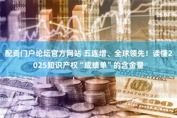 配资门户论坛官方网站 五连增、全球领先！读懂2025知识产权“成绩单”的含金量