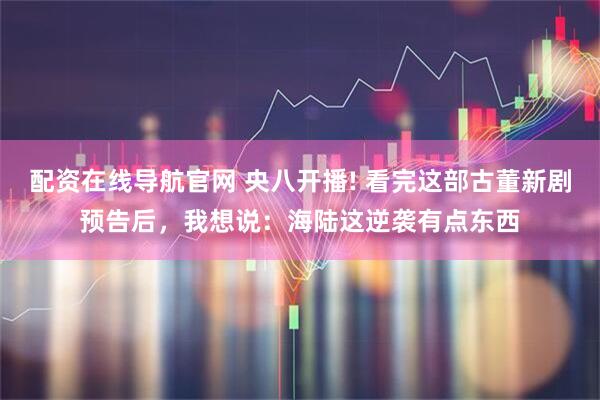 配资在线导航官网 央八开播! 看完这部古董新剧预告后，我想说：海陆这逆袭有点东西