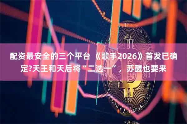 配资最安全的三个平台 《歌手2026》首发已确定?天王和天后将“二选一”，苏醒也要来